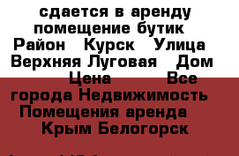 сдается в аренду помещение бутик › Район ­ Курск › Улица ­ Верхняя Луговая › Дом ­ 13 › Цена ­ 500 - Все города Недвижимость » Помещения аренда   . Крым,Белогорск